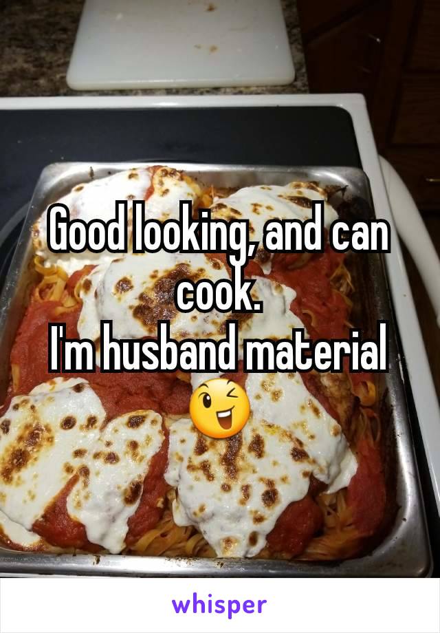 Good looking, and can cook.
I'm husband material 😉