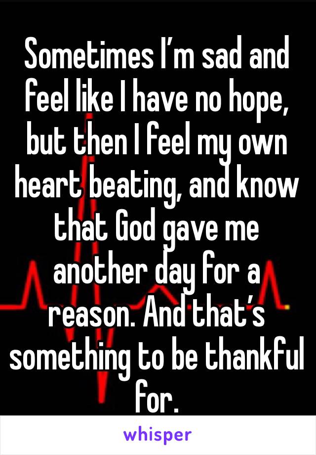 Sometimes I’m sad and feel like I have no hope, but then I feel my own heart beating, and know that God gave me another day for a reason. And that’s something to be thankful for.