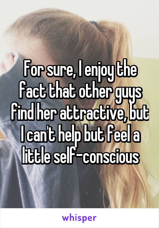 For sure, I enjoy the fact that other guys find her attractive, but I can't help but feel a little self-conscious