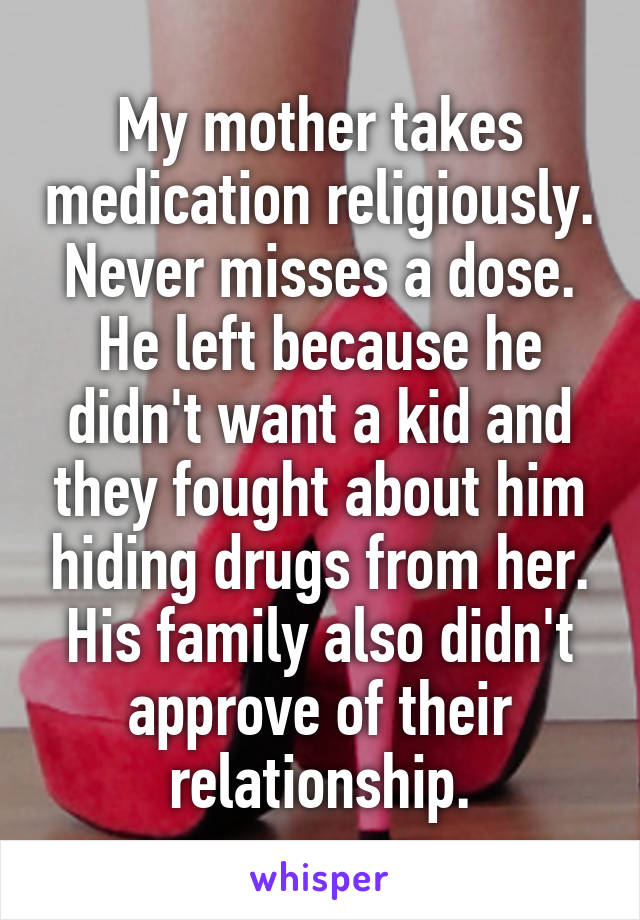 My mother takes medication religiously. Never misses a dose. He left because he didn't want a kid and they fought about him hiding drugs from her. His family also didn't approve of their relationship.