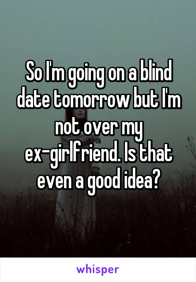 So I'm going on a blind date tomorrow but I'm not over my ex-girlfriend. Is that even a good idea?

