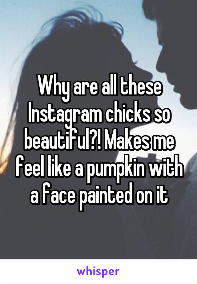 Why are all these Instagram chicks so beautiful?! Makes me feel like a pumpkin with a face painted on it