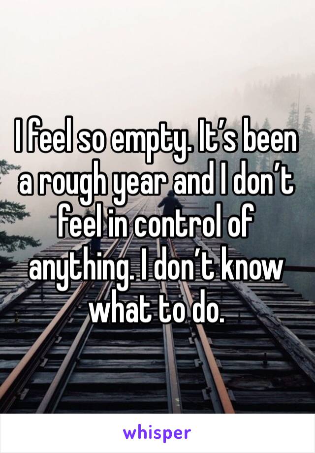 I feel so empty. It’s been a rough year and I don’t feel in control of anything. I don’t know what to do.