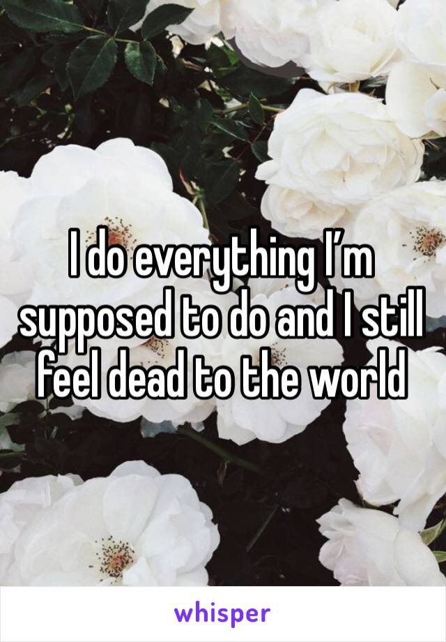I do everything I’m supposed to do and I still feel dead to the world