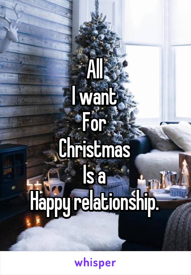 All 
I want 
For 
Christmas 
Is a 
Happy relationship. 