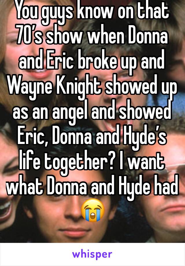 You guys know on that 70’s show when Donna and Eric broke up and Wayne Knight showed up as an angel and showed Eric, Donna and Hyde’s life together? I want what Donna and Hyde had 😭