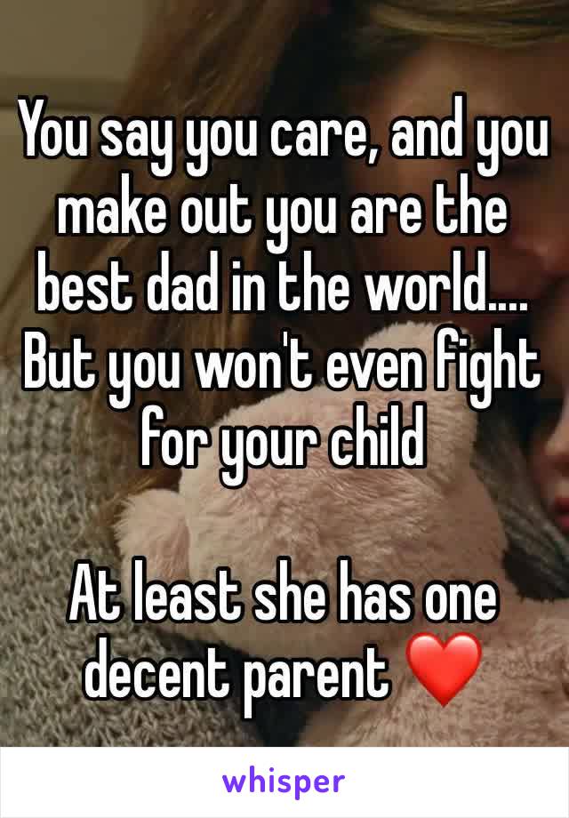 You say you care, and you make out you are the best dad in the world....
But you won't even fight for your child 

At least she has one decent parent ❤️
