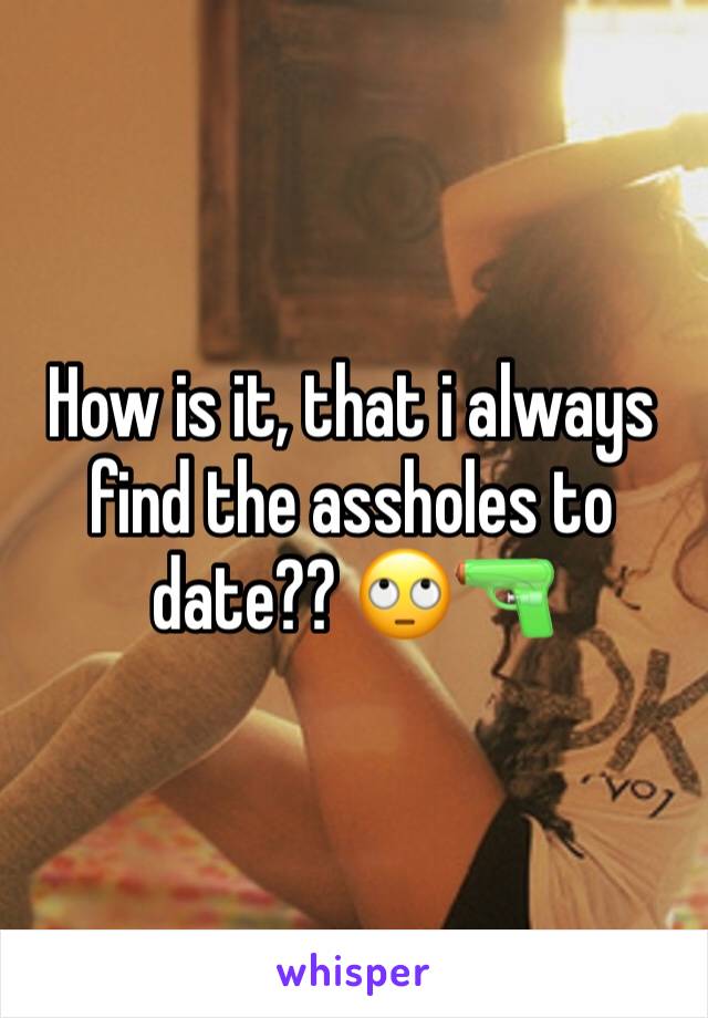 How is it, that i always find the assholes to date?? 🙄🔫