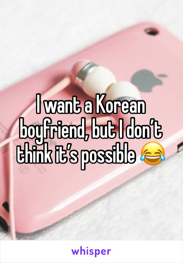 I want a Korean boyfriend, but I don’t think it’s possible 😂