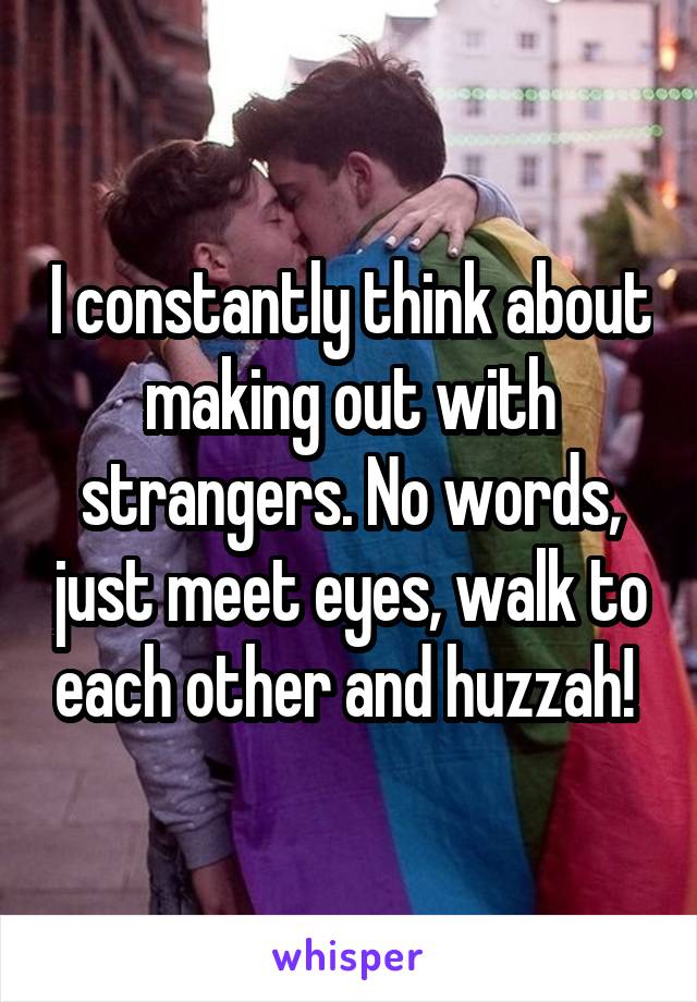 I constantly think about making out with strangers. No words, just meet eyes, walk to each other and huzzah! 