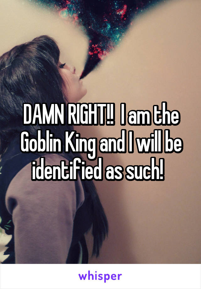 DAMN RIGHT!!  I am the Goblin King and I will be identified as such!  