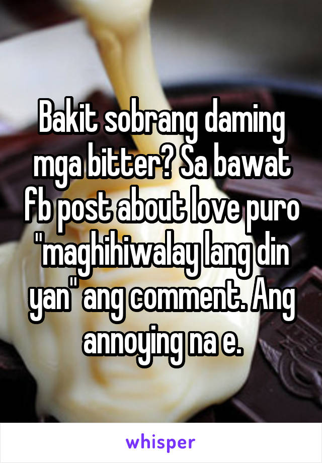 Bakit sobrang daming mga bitter? Sa bawat fb post about love puro "maghihiwalay lang din yan" ang comment. Ang annoying na e.