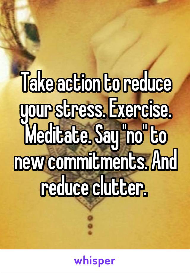 Take action to reduce your stress. Exercise. Meditate. Say "no" to new commitments. And reduce clutter. 