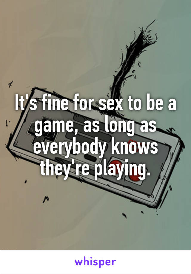 It's fine for sex to be a game, as long as everybody knows they're playing.