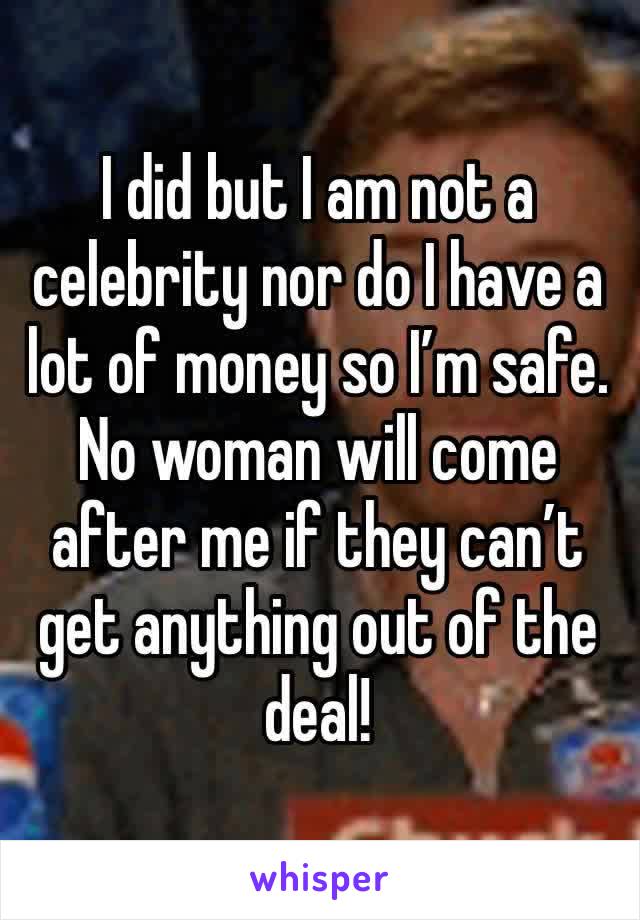 I did but I am not a celebrity nor do I have a lot of money so I’m safe. No woman will come after me if they can’t get anything out of the deal! 