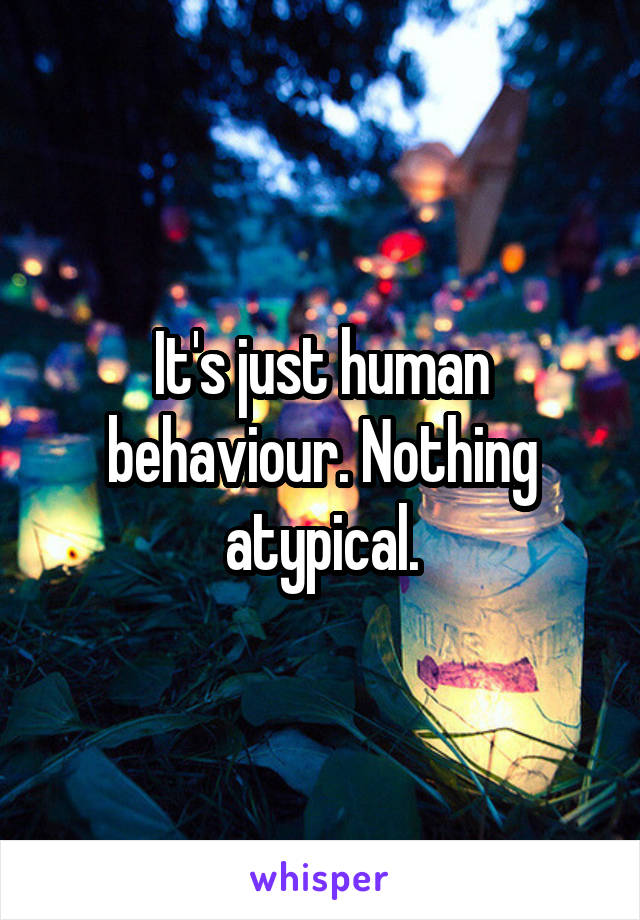 It's just human behaviour. Nothing atypical.