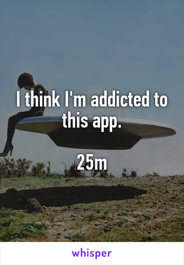 I think I'm addicted to this app.

25m