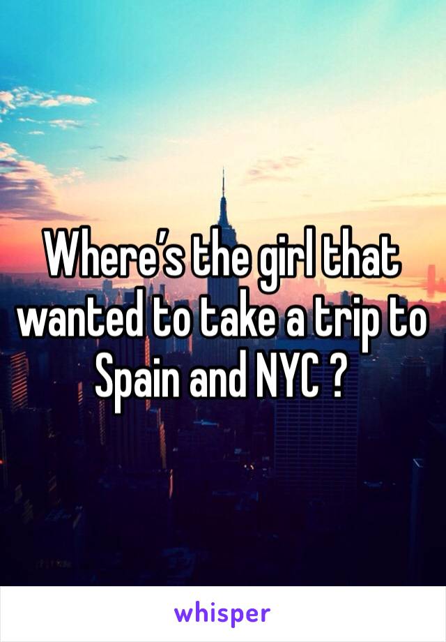 Where’s the girl that wanted to take a trip to Spain and NYC ?