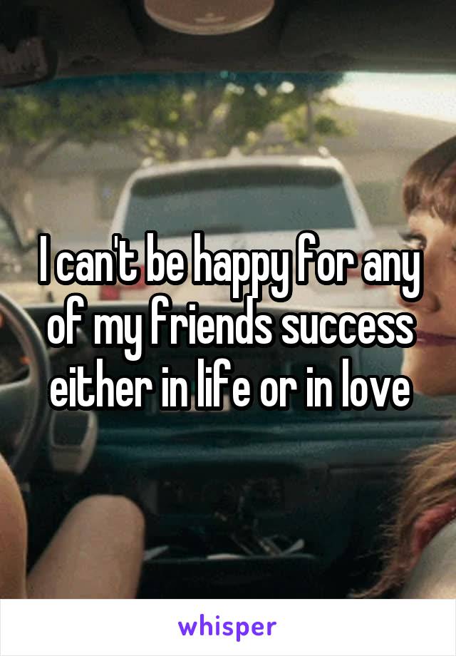 I can't be happy for any of my friends success either in life or in love