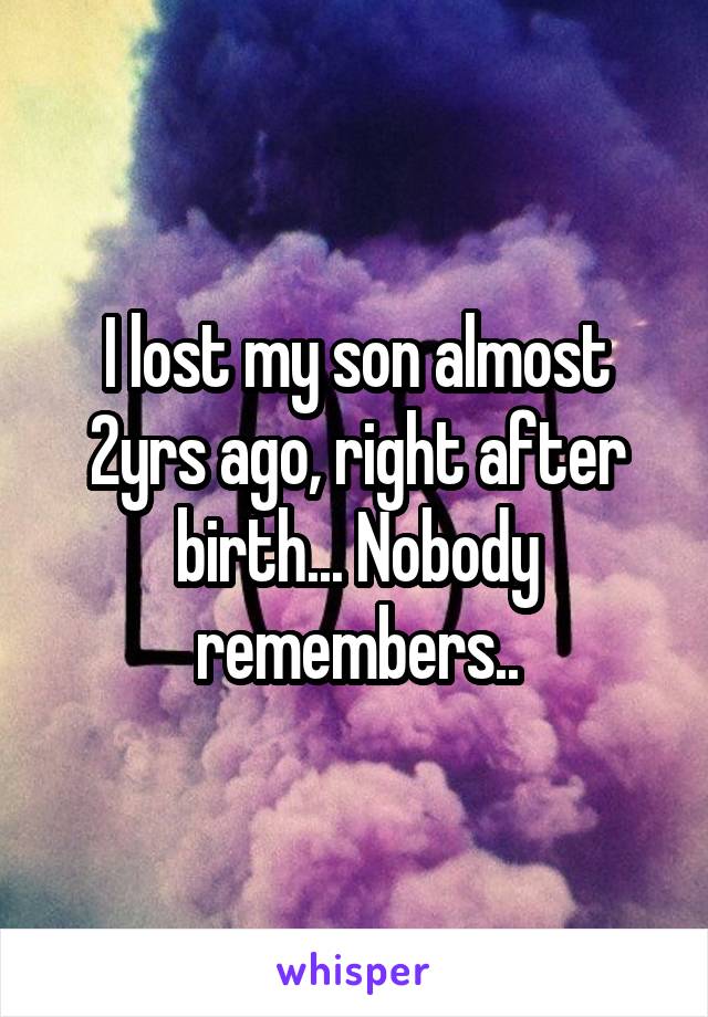 I lost my son almost 2yrs ago, right after birth... Nobody remembers..