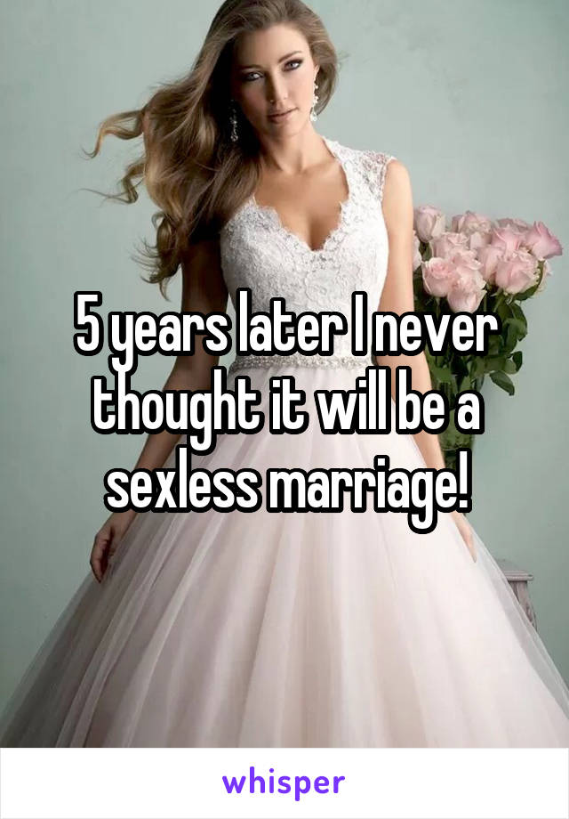 5 years later I never thought it will be a sexless marriage!