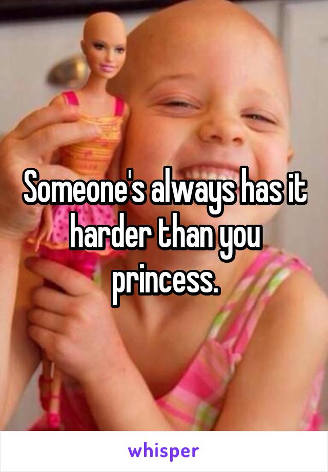 Someone's always has it harder than you princess.