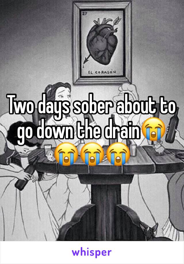Two days sober about to go down the drain😭😭😭😭