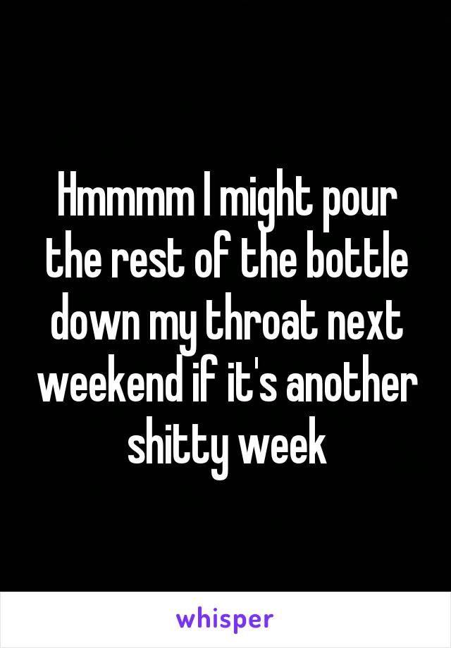 Hmmmm I might pour the rest of the bottle down my throat next weekend if it's another shitty week