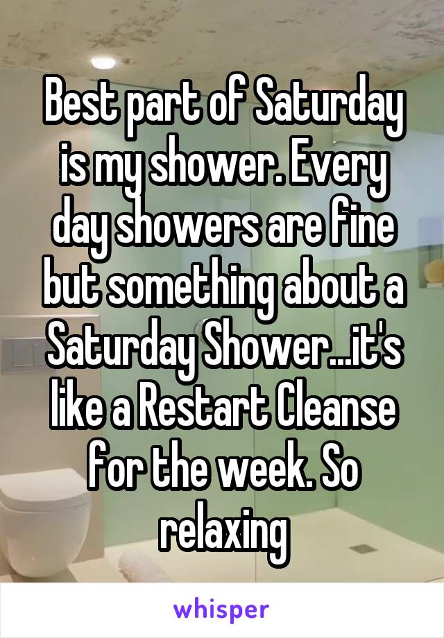 Best part of Saturday is my shower. Every day showers are fine but something about a Saturday Shower...it's like a Restart Cleanse for the week. So relaxing