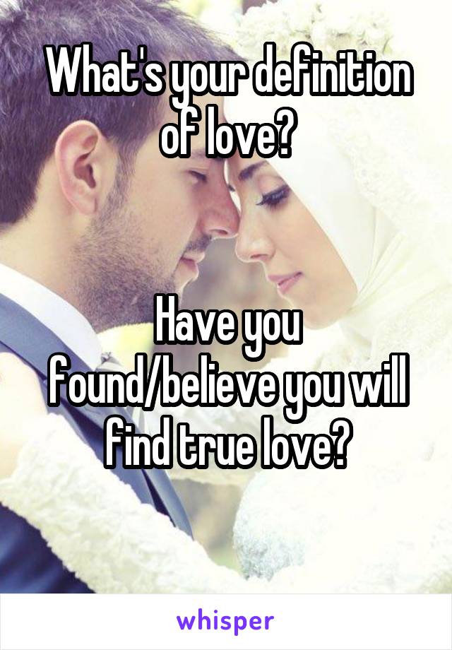 What's your definition of love?


Have you found/believe you will find true love?

