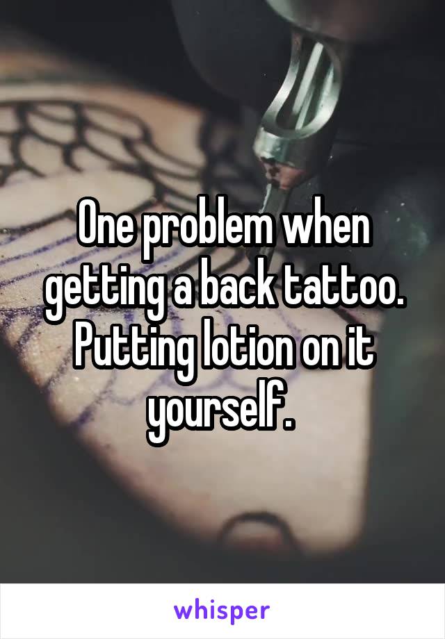 One problem when getting a back tattoo. Putting lotion on it yourself. 