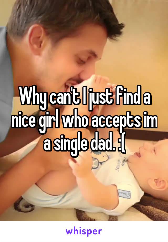 Why can't I just find a nice girl who accepts im a single dad. :(