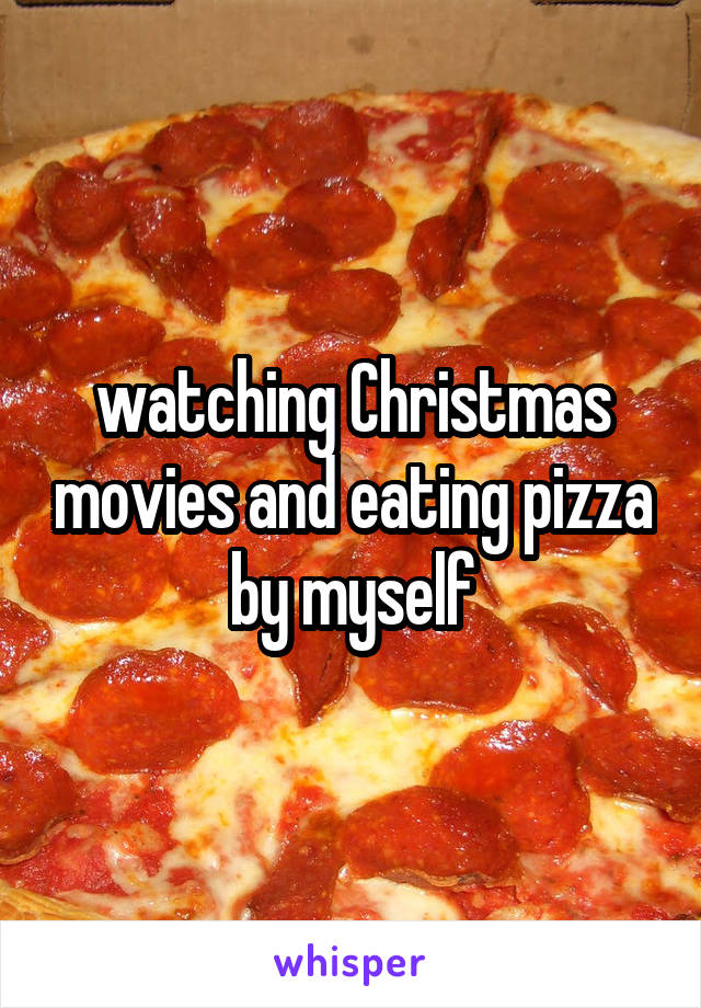 watching Christmas movies and eating pizza by myself