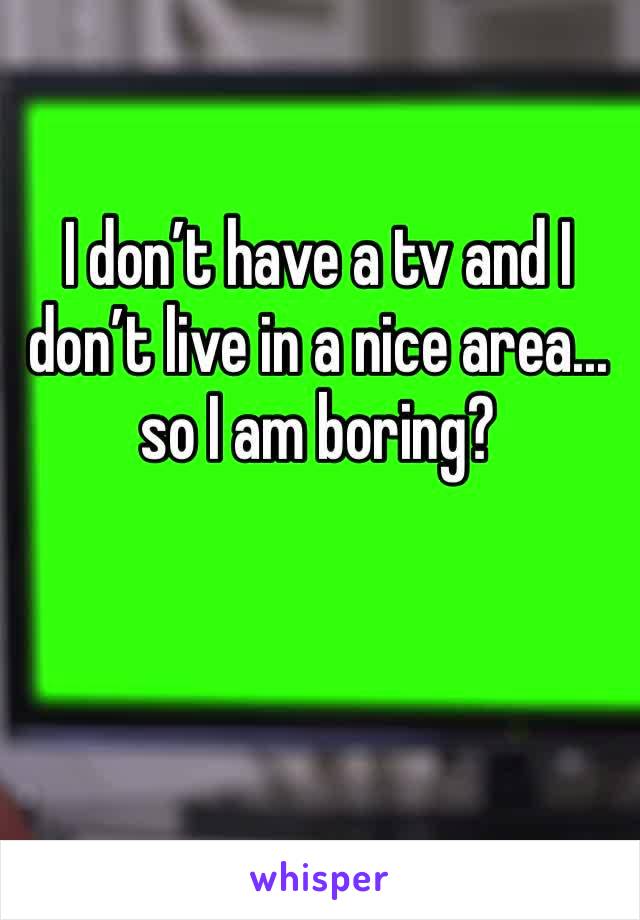 I don’t have a tv and I don’t live in a nice area... so I am boring?