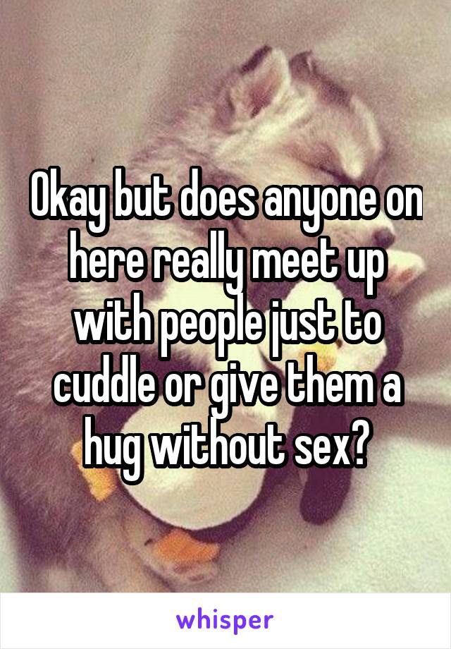 Okay but does anyone on here really meet up with people just to cuddle or give them a hug without sex?