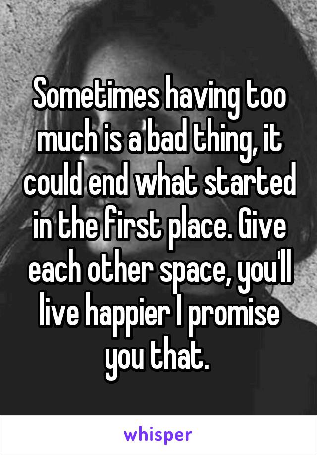 Sometimes having too much is a bad thing, it could end what started in the first place. Give each other space, you'll live happier I promise you that. 