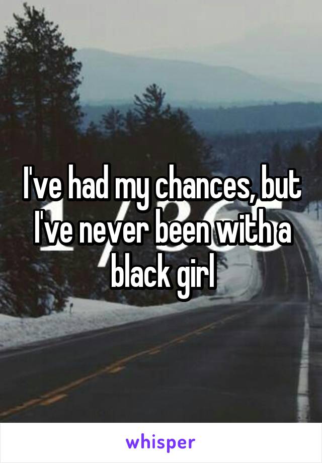 I've had my chances, but I've never been with a black girl
