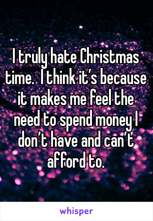 I truly hate Christmas time.  I think it’s because it makes me feel the need to spend money I don’t have and can’t afford to.