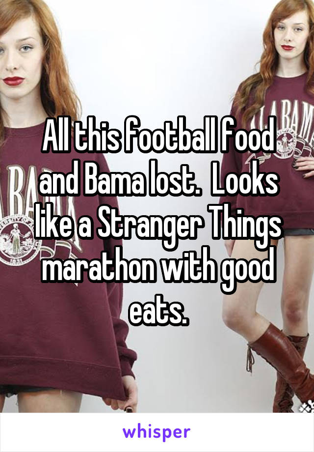 All this football food and Bama lost.  Looks like a Stranger Things marathon with good eats.