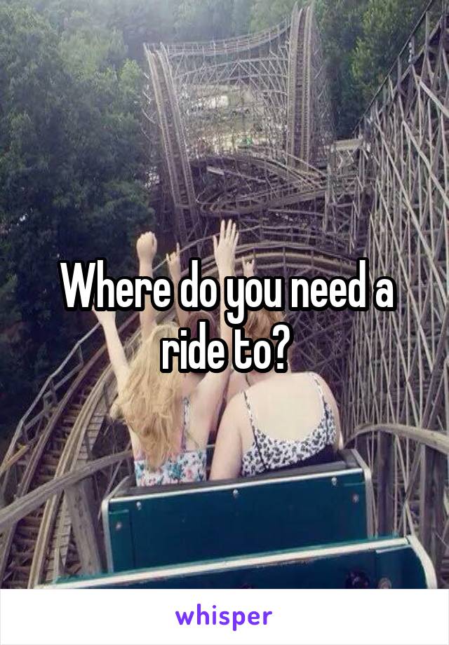 Where do you need a ride to?