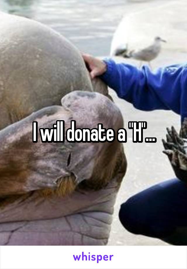 I will donate a "H"...