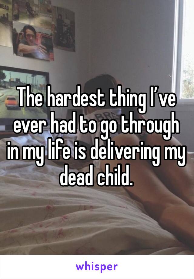 
The hardest thing I’ve ever had to go through in my life is delivering my dead child. 