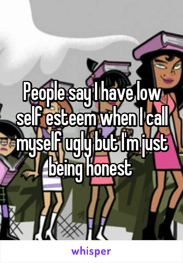 People say I have low self esteem when I call myself ugly but I'm just being honest 