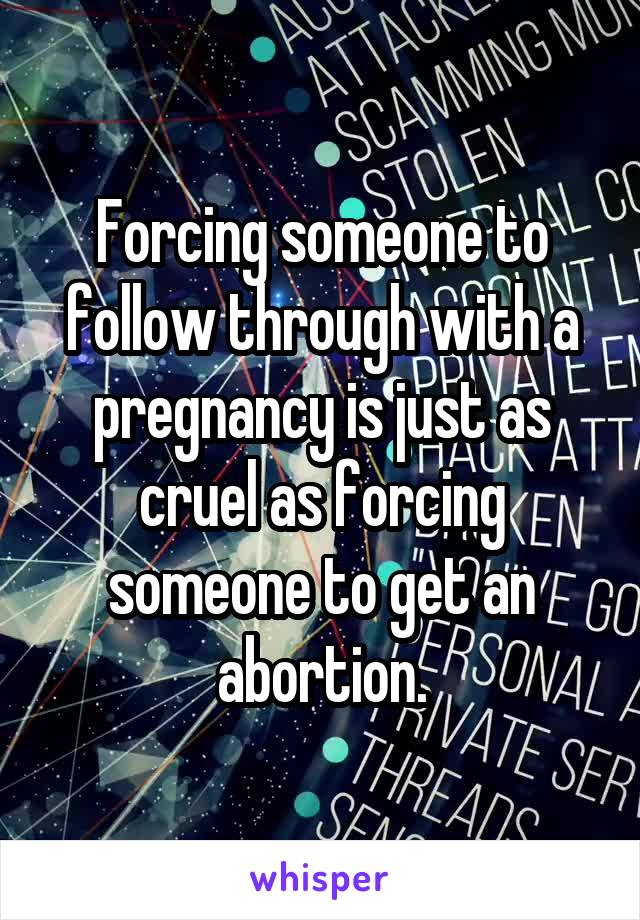 Forcing someone to follow through with a pregnancy is just as cruel as forcing someone to get an abortion.