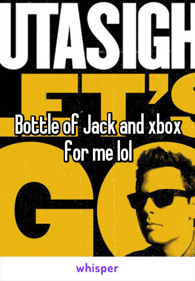 Bottle of Jack and xbox for me lol