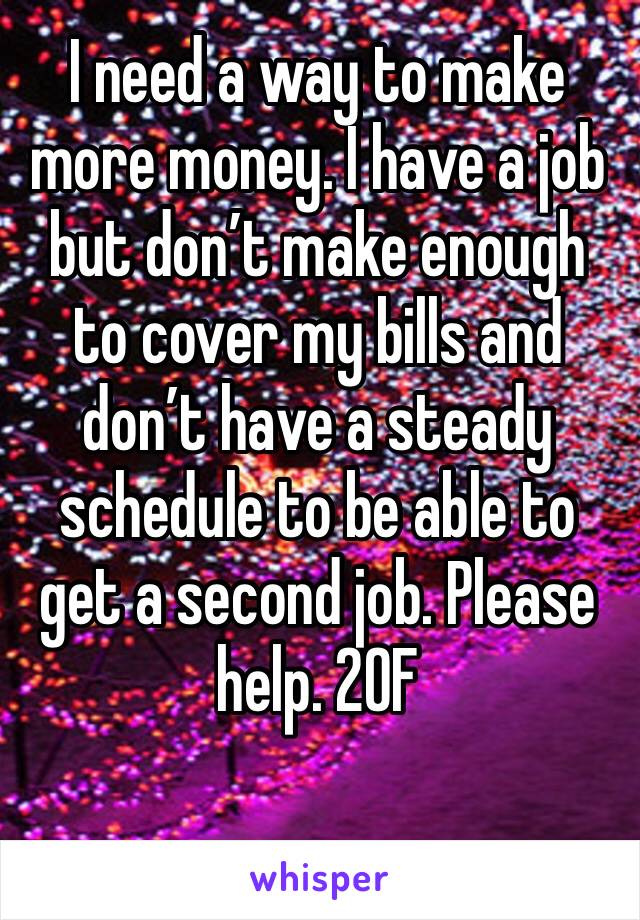 I need a way to make more money. I have a job but don’t make enough to cover my bills and don’t have a steady schedule to be able to get a second job. Please help. 20F
