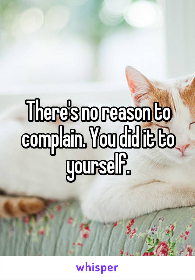 There's no reason to complain. You did it to yourself.
