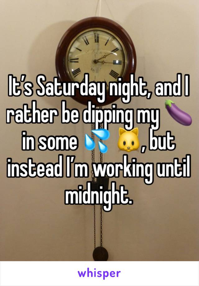 It’s Saturday night, and I rather be dipping my 🍆 in some 💦 🐱, but instead I’m working until midnight.