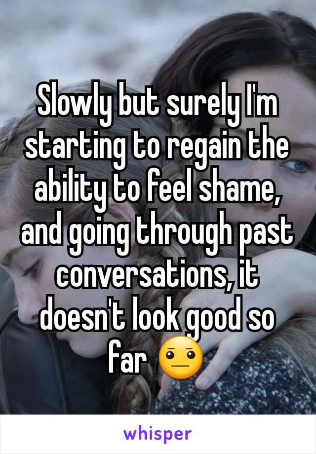 Slowly but surely I'm starting to regain the ability to feel shame, and going through past conversations, it doesn't look good so far 😐