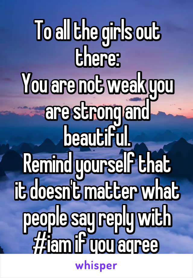 To all the girls out there:
You are not weak you are strong and beautiful.
Remind yourself that it doesn't matter what people say reply with #iam if you agree 